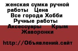 женская сумка ручной работы › Цена ­ 5 000 - Все города Хобби. Ручные работы » Аксессуары   . Крым,Жаворонки